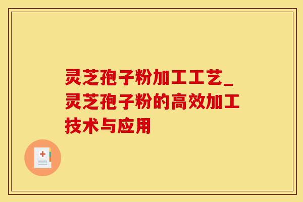 灵芝孢子粉加工工艺_灵芝孢子粉的高效加工技术与应用