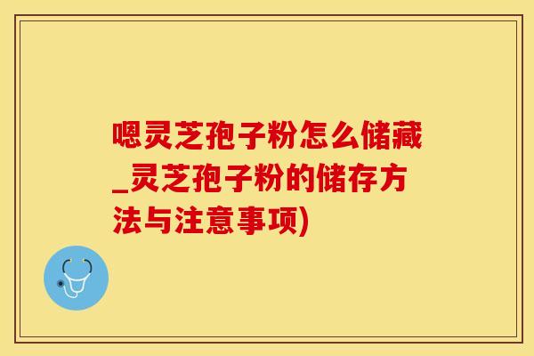 嗯灵芝孢子粉怎么储藏_灵芝孢子粉的储存方法与注意事项)