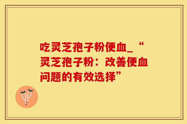 吃灵芝孢子粉便血_“灵芝孢子粉：改善便血问题的有效选择”