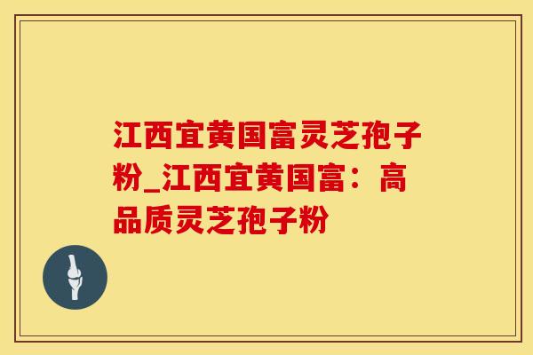 江西宜黄国富灵芝孢子粉_江西宜黄国富：高品质灵芝孢子粉
