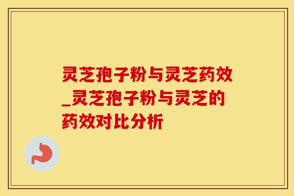 灵芝孢子粉与灵芝药效_灵芝孢子粉与灵芝的药效对比分析