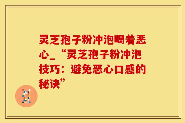 灵芝孢子粉冲泡喝着恶心_“灵芝孢子粉冲泡技巧:避免恶心口感的秘诀” 灵芝孢子粉冲泡喝着恶心_“灵芝孢子粉冲泡技巧:避免恶心口感的秘诀”