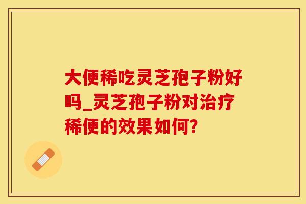 大便稀吃灵芝孢子粉好吗_灵芝孢子粉对治疗稀便的效果如何？