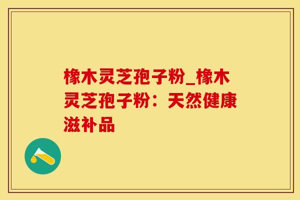 橡木灵芝孢子粉_橡木灵芝孢子粉：天然健康滋补品