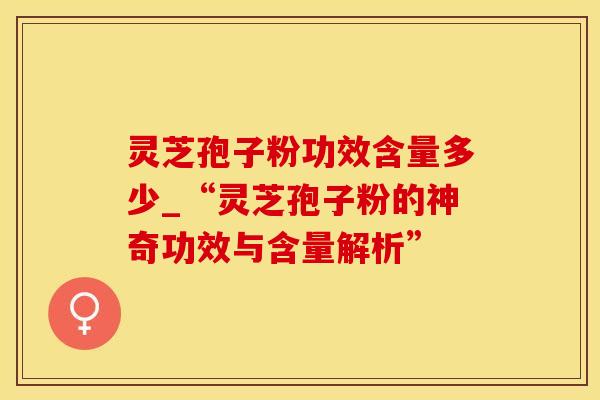 灵芝孢子粉功效含量多少_“灵芝孢子粉的神奇功效与含量解析”
