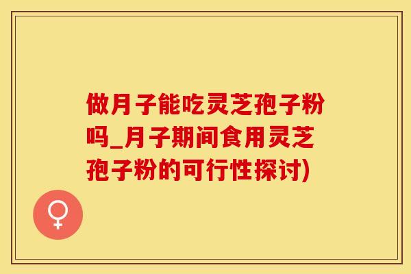 做月子能吃灵芝孢子粉吗_月子期间食用灵芝孢子粉的可行性探讨)