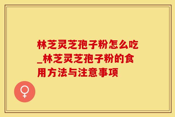 林芝灵芝孢子粉怎么吃_林芝灵芝孢子粉的食用方法与注意事项