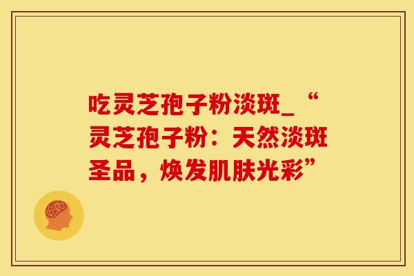 吃灵芝孢子粉淡斑_“灵芝孢子粉：天然淡斑圣品，焕发肌肤光彩”