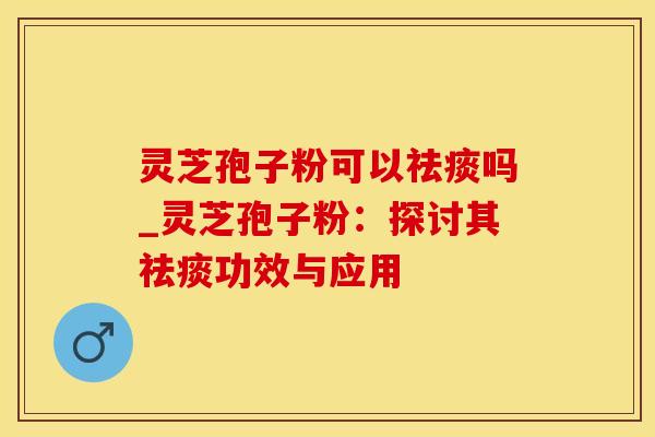 灵芝孢子粉可以祛痰吗_灵芝孢子粉：探讨其祛痰功效与应用