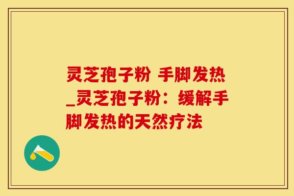 灵芝孢子粉 手脚发热_灵芝孢子粉:缓解手脚发热的天然疗法 灵芝孢子粉 手脚发热_灵芝孢子粉:缓解手脚发热的天然疗法