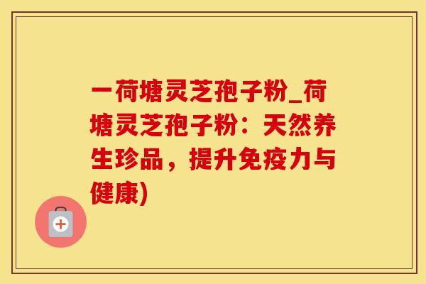 一荷塘灵芝孢子粉_荷塘灵芝孢子粉：天然养生珍品，提升免疫力与健康)