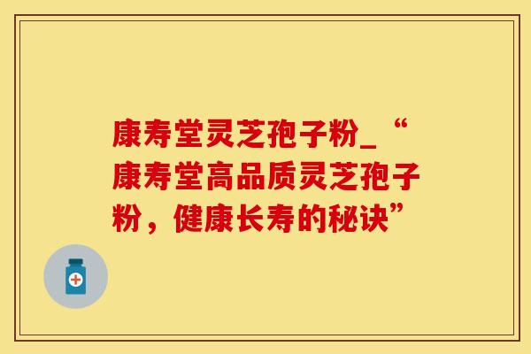 康寿堂灵芝孢子粉_“康寿堂高品质灵芝孢子粉，健康长寿的秘诀”