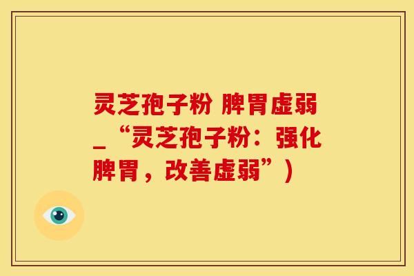 灵芝孢子粉 脾胃虚弱_“灵芝孢子粉：强化脾胃，改善虚弱”)