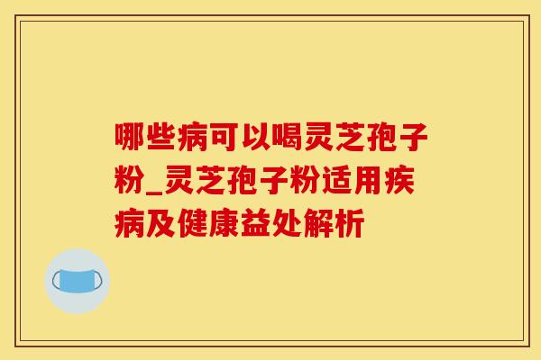 哪些病可以喝灵芝孢子粉_灵芝孢子粉适用疾病及健康益处解析