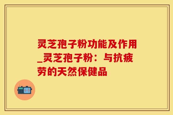 灵芝孢子粉功能及作用_灵芝孢子粉:与的天然保健品 灵芝孢子粉功能及作用_灵芝孢子粉:与的天然保健品