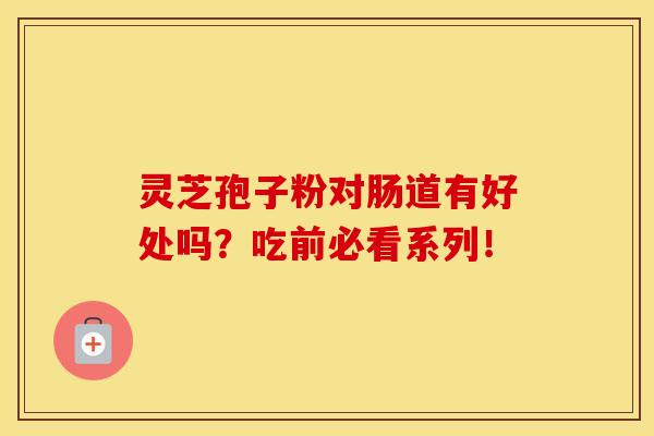 灵芝孢子粉对肠道有好处吗?吃前必看系列!