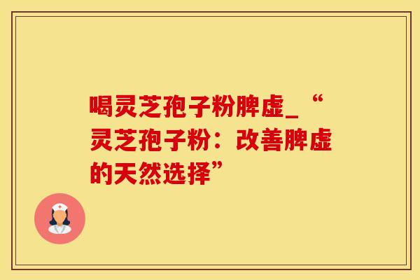 喝灵芝孢子粉脾虚_“灵芝孢子粉：改善脾虚的天然选择”