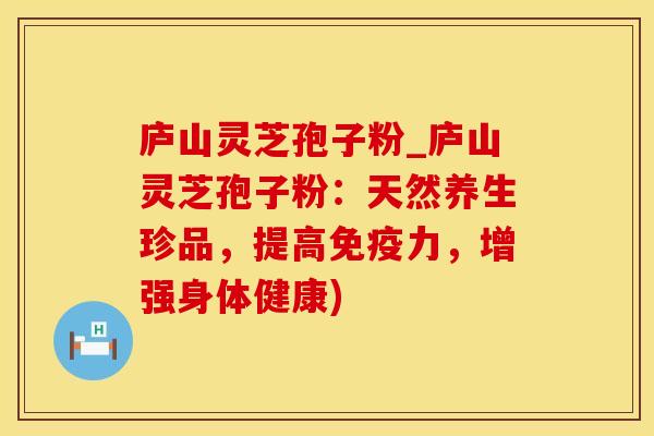 庐山灵芝孢子粉_庐山灵芝孢子粉：天然养生珍品，提高免疫力，增强身体健康)