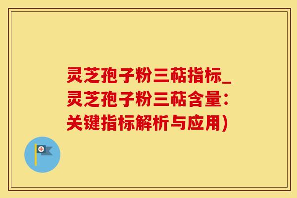 灵芝孢子粉三萜指标_灵芝孢子粉三萜含量：关键指标解析与应用)