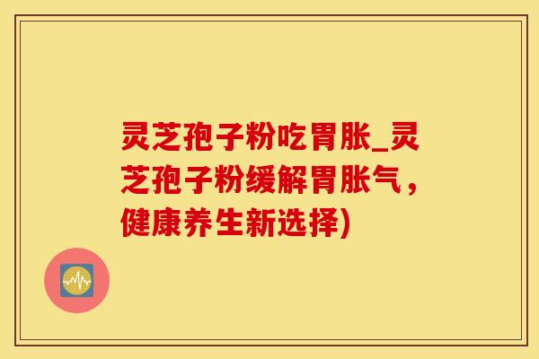灵芝孢子粉吃胃胀_灵芝孢子粉缓解胃胀气，健康养生新选择)