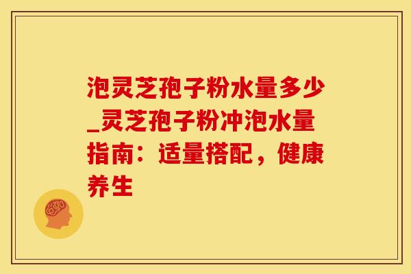 泡灵芝孢子粉水量多少_灵芝孢子粉冲泡水量指南：适量搭配，健康养生