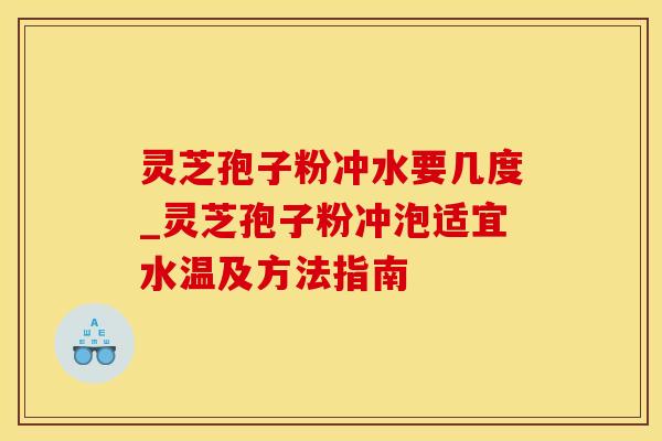 灵芝孢子粉冲水要几度_灵芝孢子粉冲泡适宜水温及方法指南