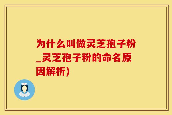 为什么叫做灵芝孢子粉_灵芝孢子粉的命名原因解析)