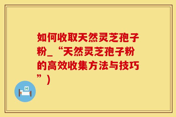 如何收取天然灵芝孢子粉_“天然灵芝孢子粉的高效收集方法与技巧”)