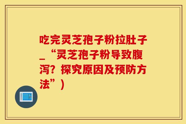 吃完灵芝孢子粉拉肚子_“灵芝孢子粉导致腹泻？探究原因及预防方法”)