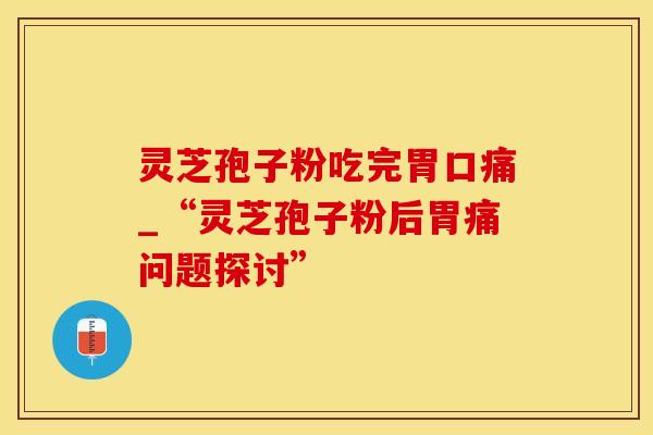 灵芝孢子粉吃完胃口痛_“灵芝孢子粉后胃痛问题探讨”