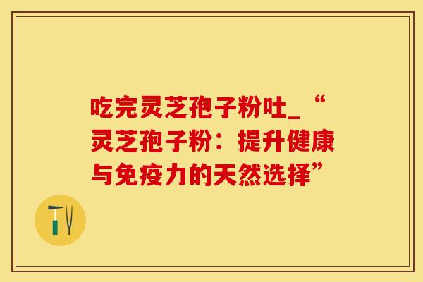 吃完灵芝孢子粉吐_“灵芝孢子粉:提升健康与免疫力的天然选择”