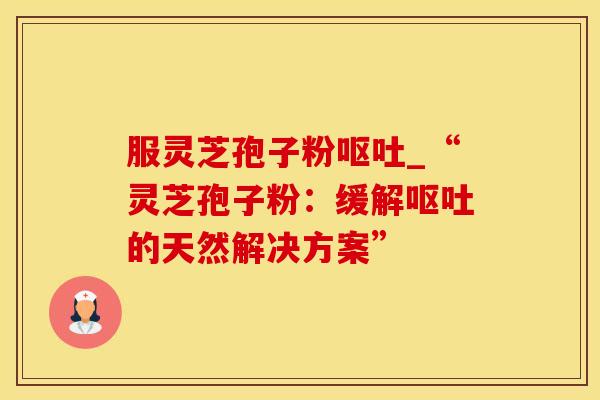 服灵芝孢子粉呕吐_“灵芝孢子粉：缓解呕吐的天然解决方案”