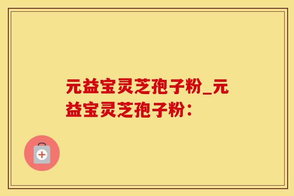 元益宝灵芝孢子粉_元益宝灵芝孢子粉：