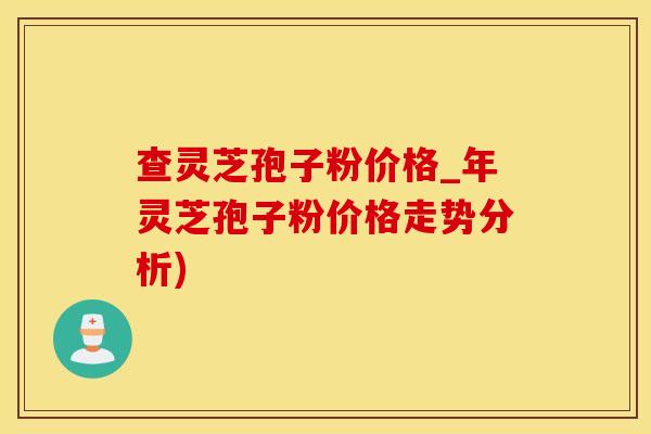 查灵芝孢子粉价格_年灵芝孢子粉价格走势分析)