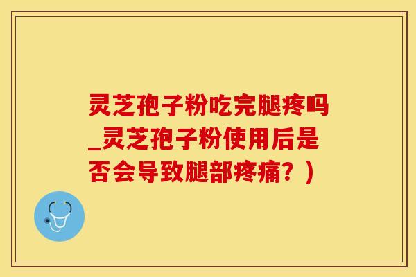 灵芝孢子粉吃完腿疼吗_灵芝孢子粉使用后是否会导致腿部疼痛？)