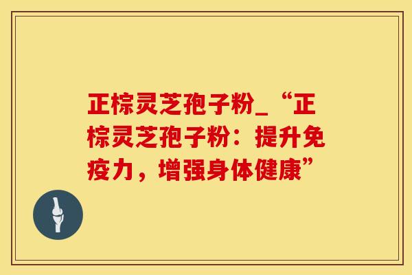 正棕灵芝孢子粉_“正棕灵芝孢子粉：提升免疫力，增强身体健康”