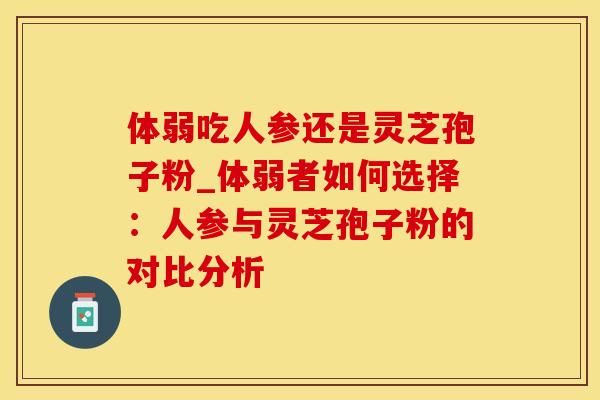体弱吃人参还是灵芝孢子粉_体弱者如何选择：人参与灵芝孢子粉的对比分析