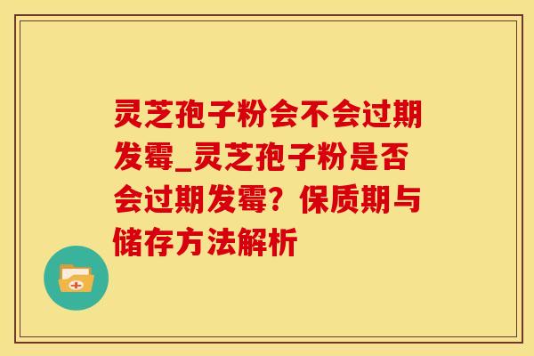 灵芝孢子粉会不会过期发霉_灵芝孢子粉是否会过期发霉？保质期与储存方法解析