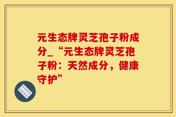 元生态牌灵芝孢子粉成分_“元生态牌灵芝孢子粉：天然成分，健康守护”