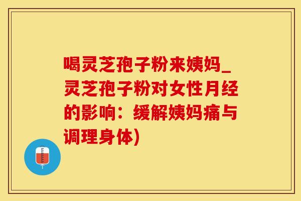 喝灵芝孢子粉来姨妈_灵芝孢子粉对女性月经的影响：缓解姨妈痛与调理身体)