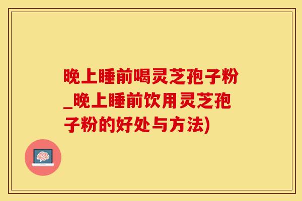 晚上睡前喝灵芝孢子粉_晚上睡前饮用灵芝孢子粉的好处与方法)