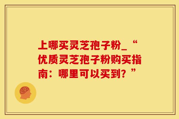 上哪买灵芝孢子粉_“优质灵芝孢子粉购买指南：哪里可以买到？”