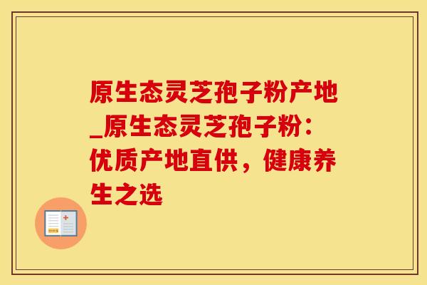 原生态灵芝孢子粉产地_原生态灵芝孢子粉：优质产地直供，健康养生之选