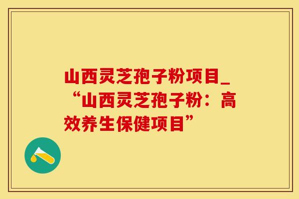 山西灵芝孢子粉项目_“山西灵芝孢子粉：高效养生保健项目”