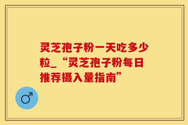 灵芝孢子粉一天吃多少粒_“灵芝孢子粉每日推荐摄入量指南”