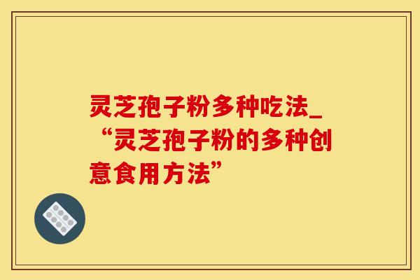 灵芝孢子粉多种吃法_“灵芝孢子粉的多种创意食用方法”