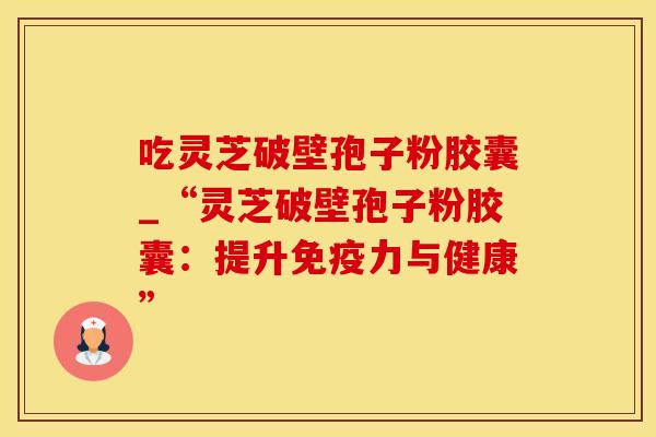 吃灵芝破壁孢子粉胶囊_“灵芝破壁孢子粉胶囊：提升免疫力与健康”