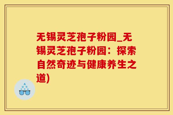无锡灵芝孢子粉园_无锡灵芝孢子粉园：探索自然奇迹与健康养生之道)