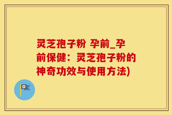 灵芝孢子粉 孕前_孕前保健：灵芝孢子粉的神奇功效与使用方法)