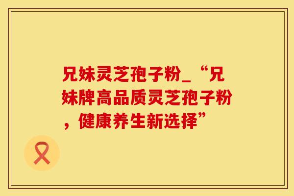 兄妹灵芝孢子粉_“兄妹牌高品质灵芝孢子粉，健康养生新选择”